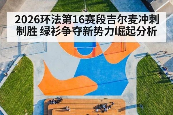 2026环法第16赛段吉尔麦冲刺制胜 绿衫争夺新势力崛起分析