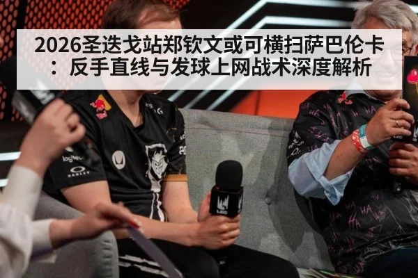 2026圣迭戈站郑钦文或可横扫萨巴伦卡：反手直线与发球上网战术深度解析