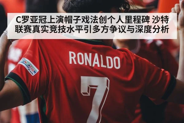 C罗亚冠上演帽子戏法创个人里程碑 沙特联赛真实竞技水平引多方争议与深度分析