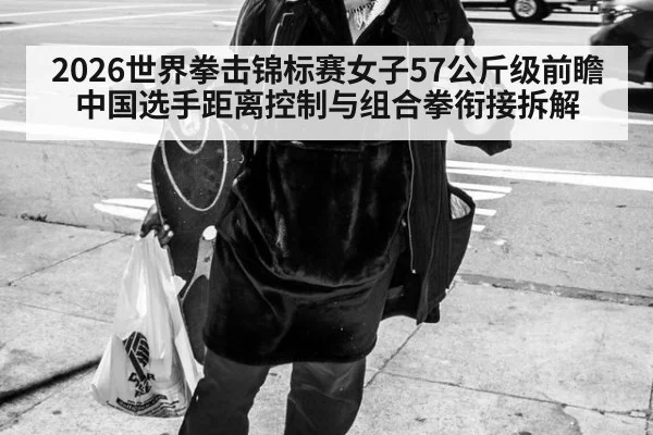2026世界拳击锦标赛女子57公斤级前瞻 中国选手距离控制与组合拳衔接拆解