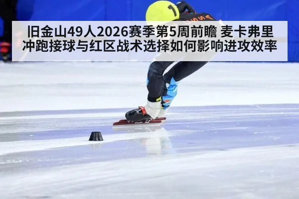 旧金山49人2026赛季第5周前瞻 麦卡弗里冲跑接球与红区战术选择如何影响进攻效率