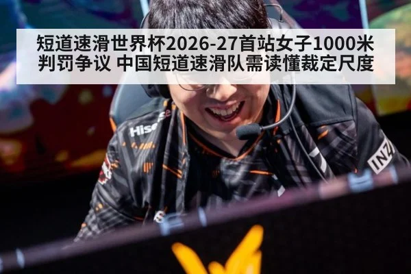 短道速滑世界杯2026-27首站女子1000米判罚争议 中国短道速滑队需读懂裁定尺度