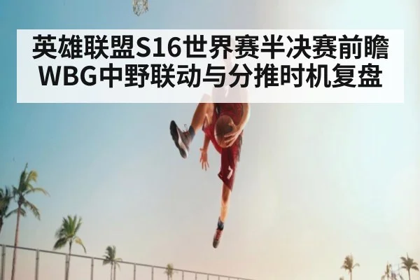 英雄联盟S16世界赛半决赛前瞻 WBG中野联动与分推时机复盘