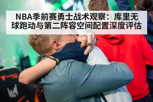 NBA季前赛勇士战术观察：库里无球跑动与第二阵容空间配置深度评估