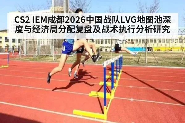 CS2 IEM成都2026中国战队LVG地图池深度与经济局分配复盘及战术执行分析研究