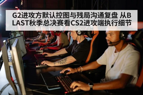 G2进攻方默认控图与残局沟通复盘 从BLAST秋季总决赛看CS2进攻端执行细节