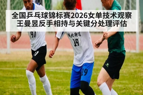 全国乒乓球锦标赛2026女单技术观察 王曼昱反手相持与关键分处理评估