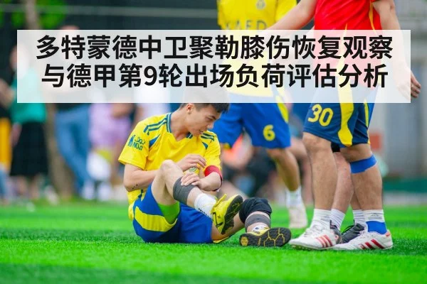 多特蒙德中卫聚勒膝伤恢复观察与德甲第9轮出场负荷评估分析