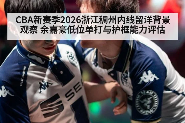 CBA新赛季2026浙江稠州内线留洋背景观察 余嘉豪低位单打与护框能力评估