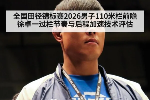 全国田径锦标赛2026男子110米栏前瞻 徐卓一过栏节奏与后程加速技术评估